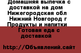 Домашняя выпечка с доставкой на дом. - Нижегородская обл., Нижний Новгород г. Продукты и напитки » Готовая еда с доставкой   